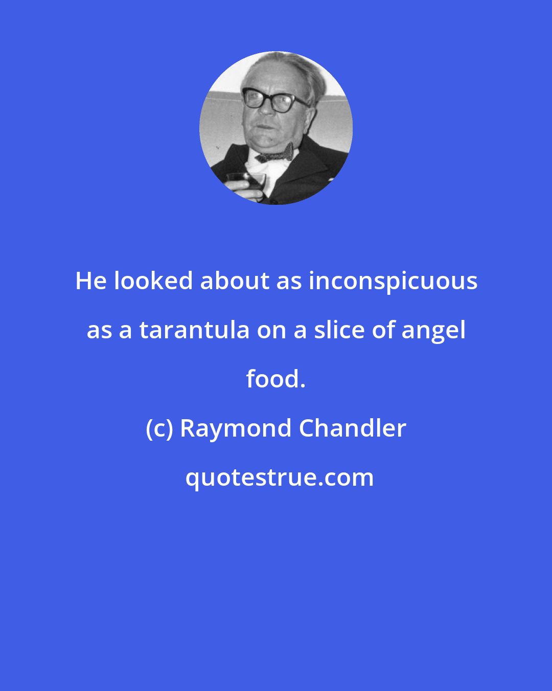 Raymond Chandler: He looked about as inconspicuous as a tarantula on a slice of angel food.