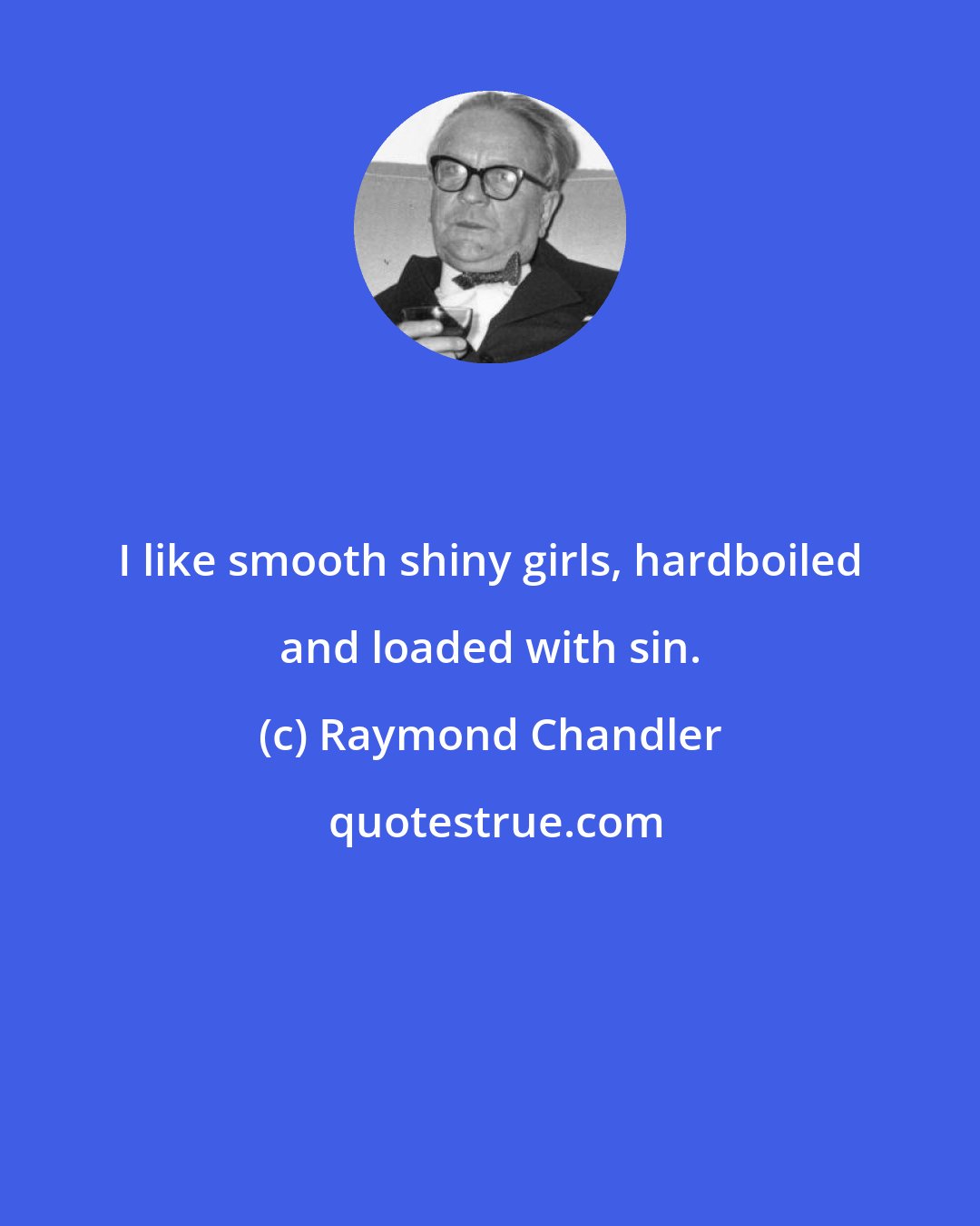 Raymond Chandler: I like smooth shiny girls, hardboiled and loaded with sin.