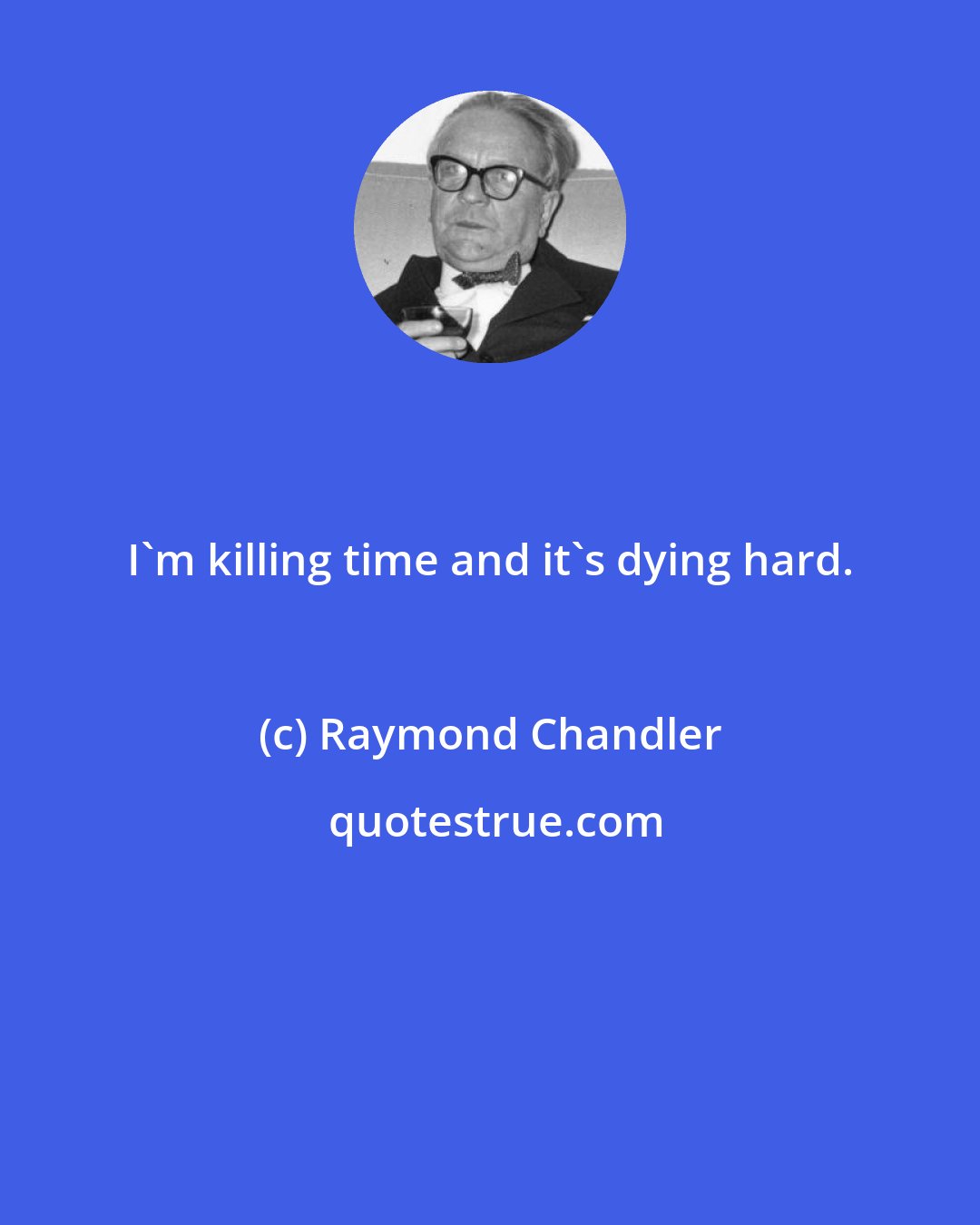 Raymond Chandler: I'm killing time and it's dying hard.