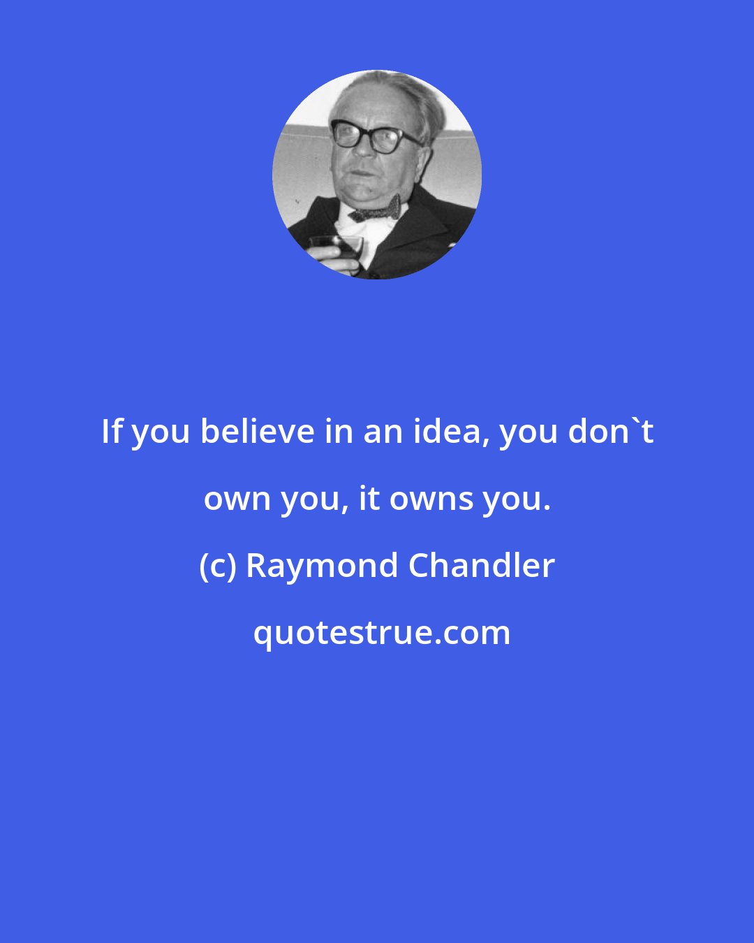 Raymond Chandler: If you believe in an idea, you don't own you, it owns you.