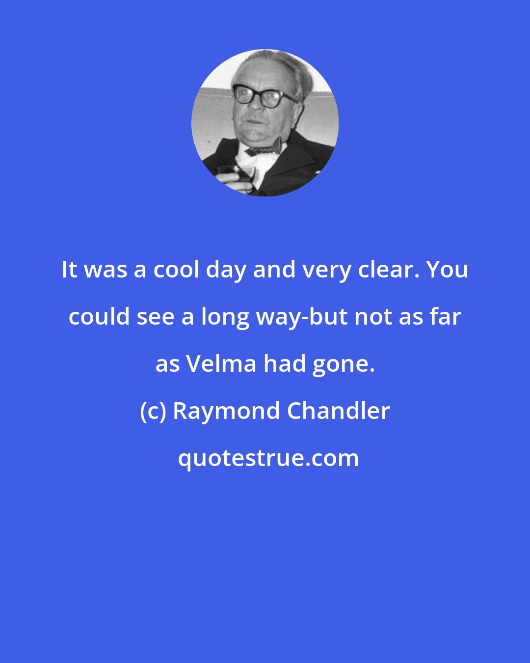 Raymond Chandler: It was a cool day and very clear. You could see a long way-but not as far as Velma had gone.