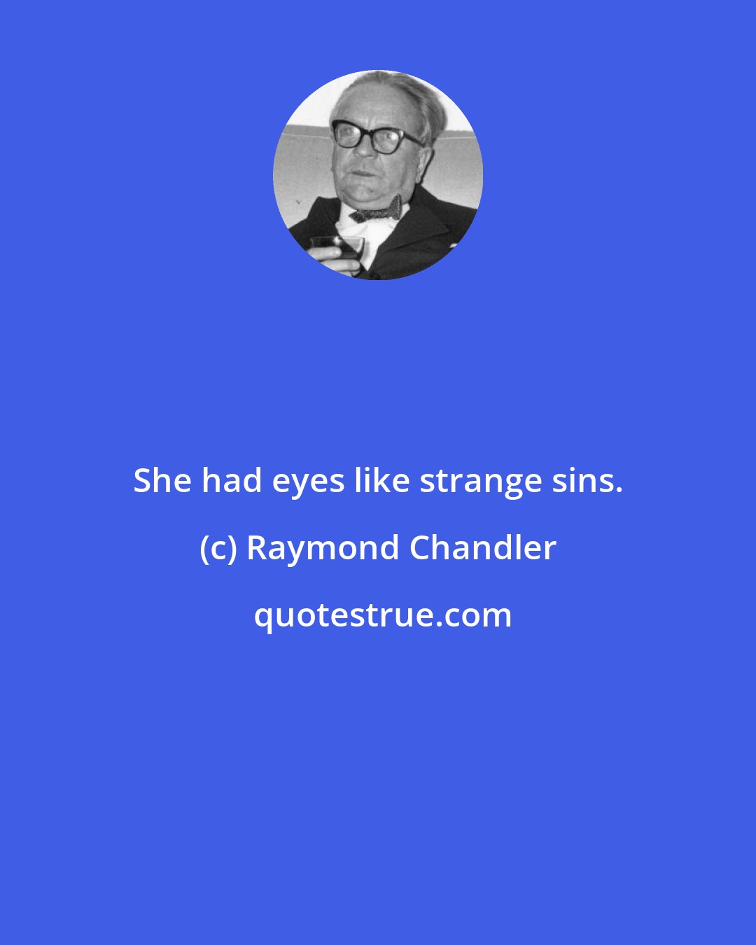 Raymond Chandler: She had eyes like strange sins.