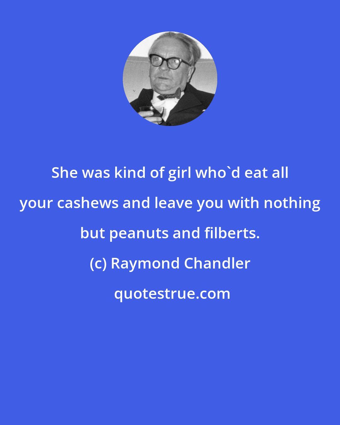 Raymond Chandler: She was kind of girl who'd eat all your cashews and leave you with nothing but peanuts and filberts.