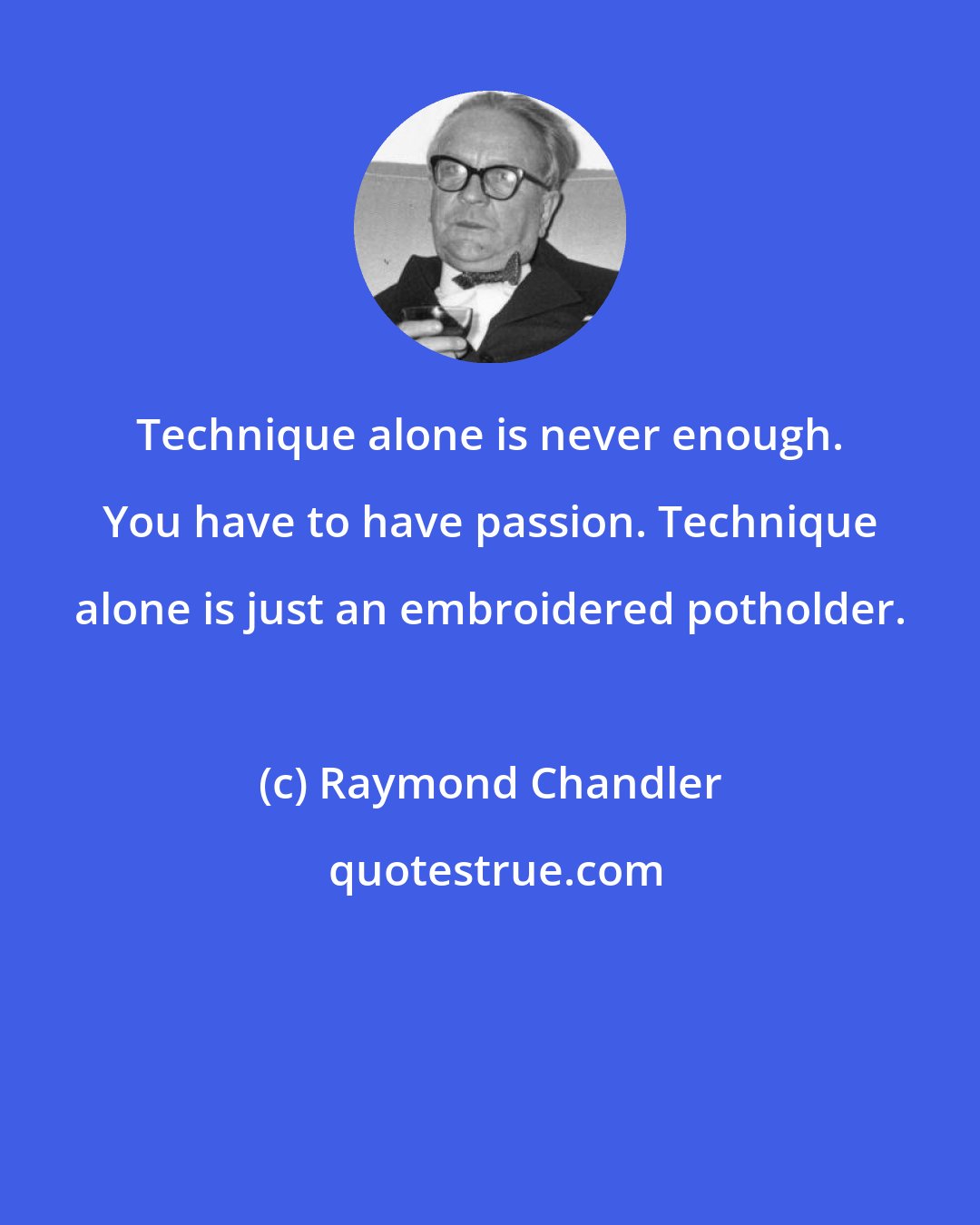 Raymond Chandler: Technique alone is never enough. You have to have passion. Technique alone is just an embroidered potholder.