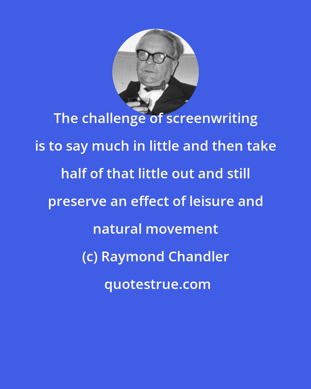 Raymond Chandler: The challenge of screenwriting is to say much in little and then take half of that little out and still preserve an effect of leisure and natural movement