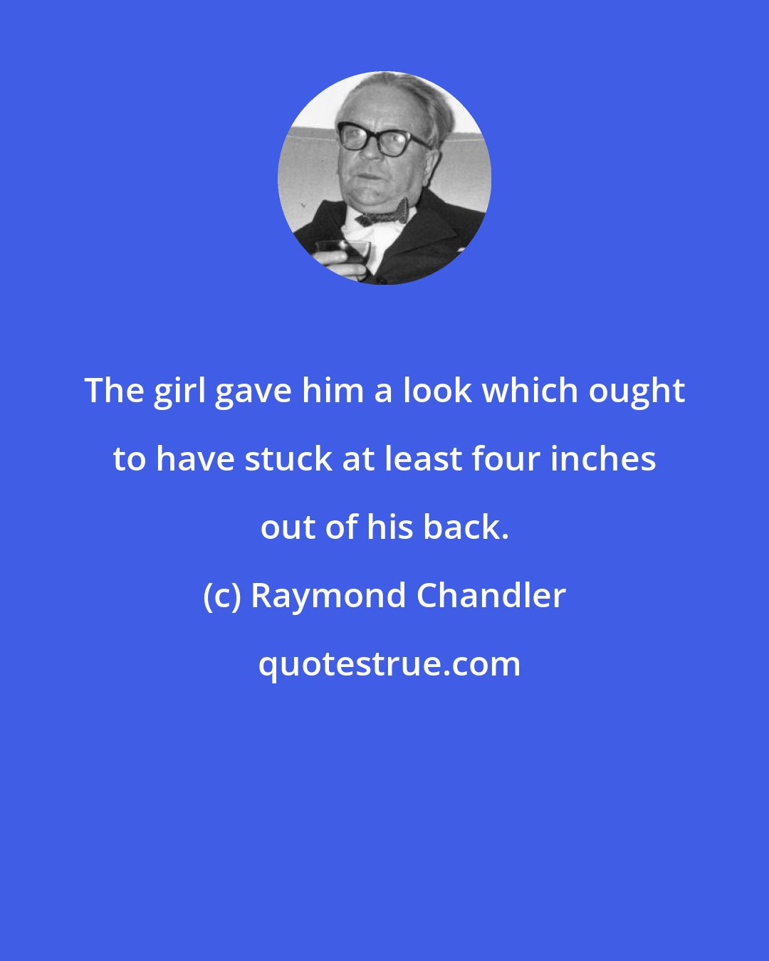 Raymond Chandler: The girl gave him a look which ought to have stuck at least four inches out of his back.