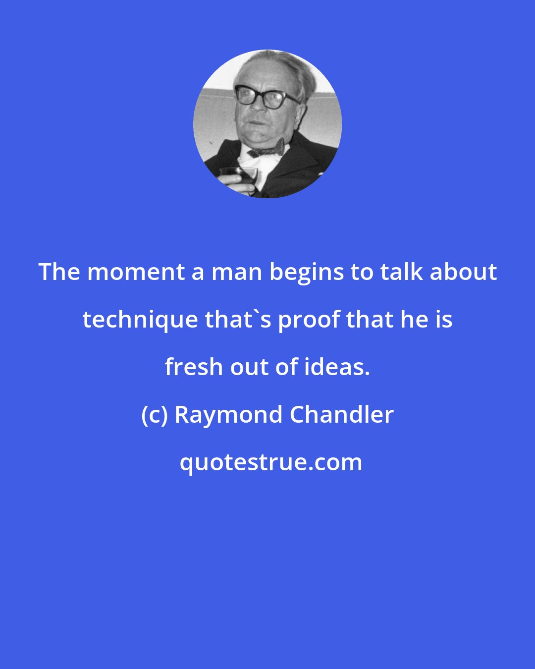 Raymond Chandler: The moment a man begins to talk about technique that's proof that he is fresh out of ideas.