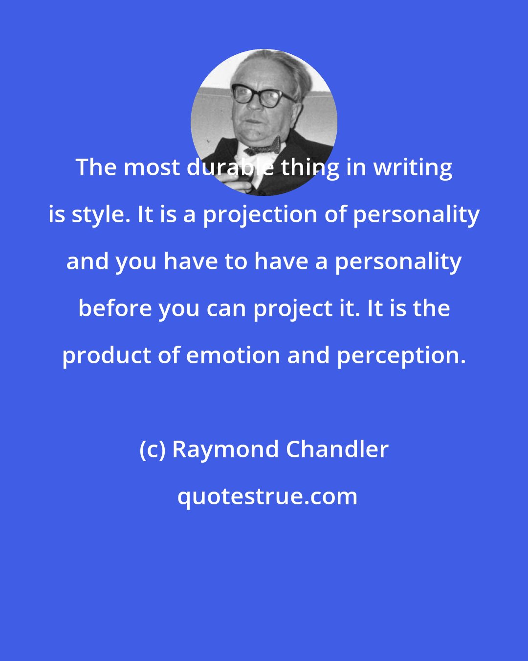 Raymond Chandler: The most durable thing in writing is style. It is a projection of personality and you have to have a personality before you can project it. It is the product of emotion and perception.