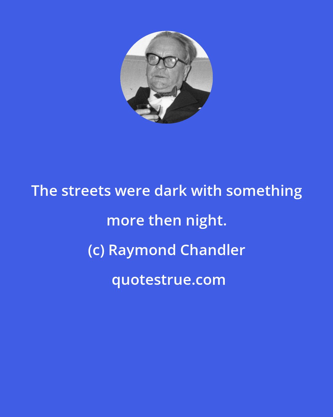 Raymond Chandler: The streets were dark with something more then night.