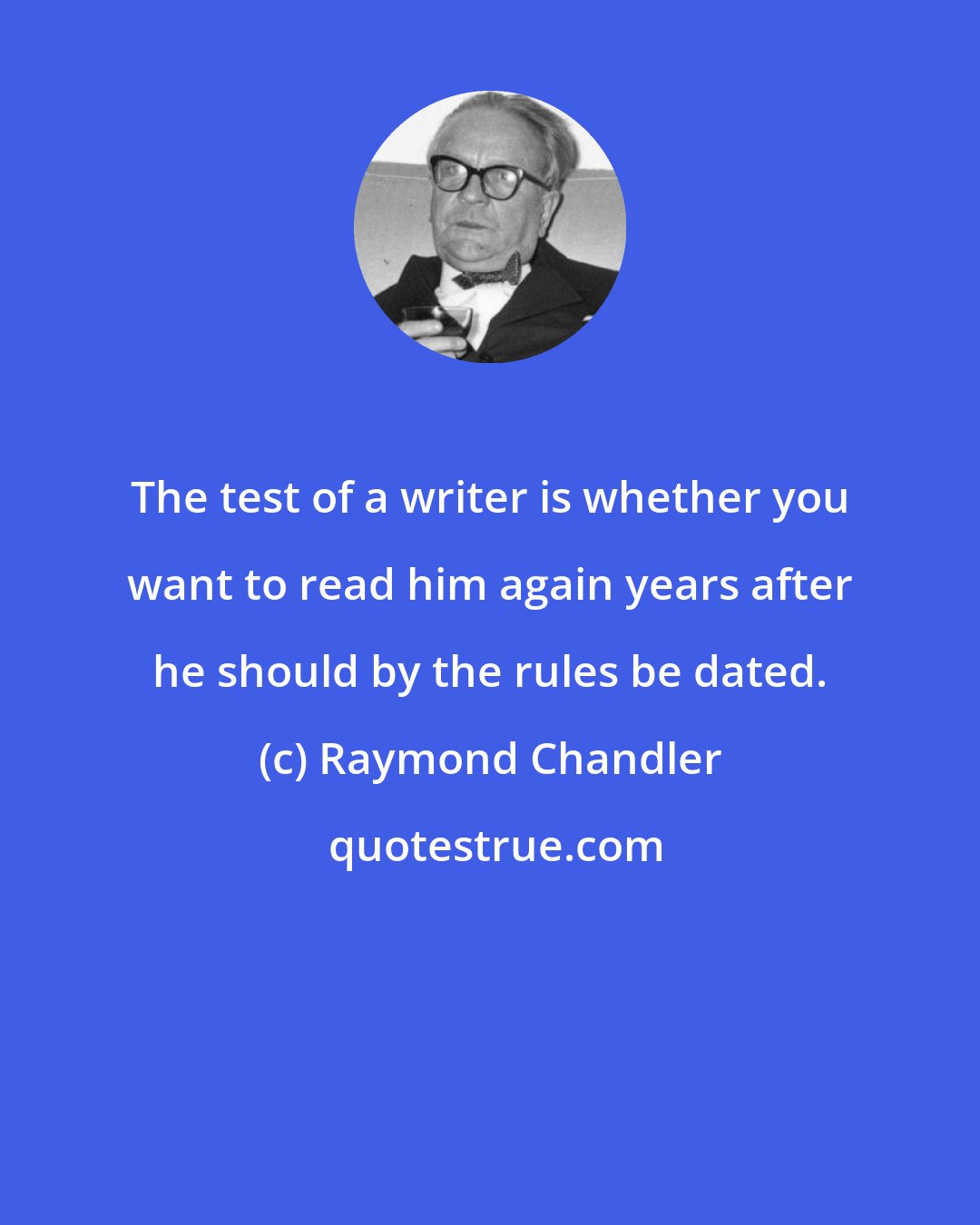 Raymond Chandler: The test of a writer is whether you want to read him again years after he should by the rules be dated.