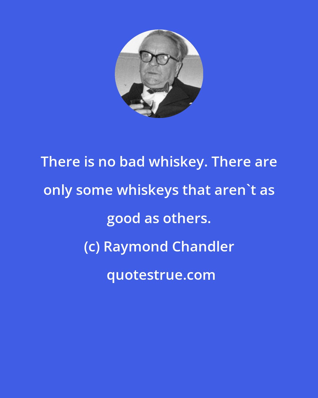 Raymond Chandler: There is no bad whiskey. There are only some whiskeys that aren't as good as others.