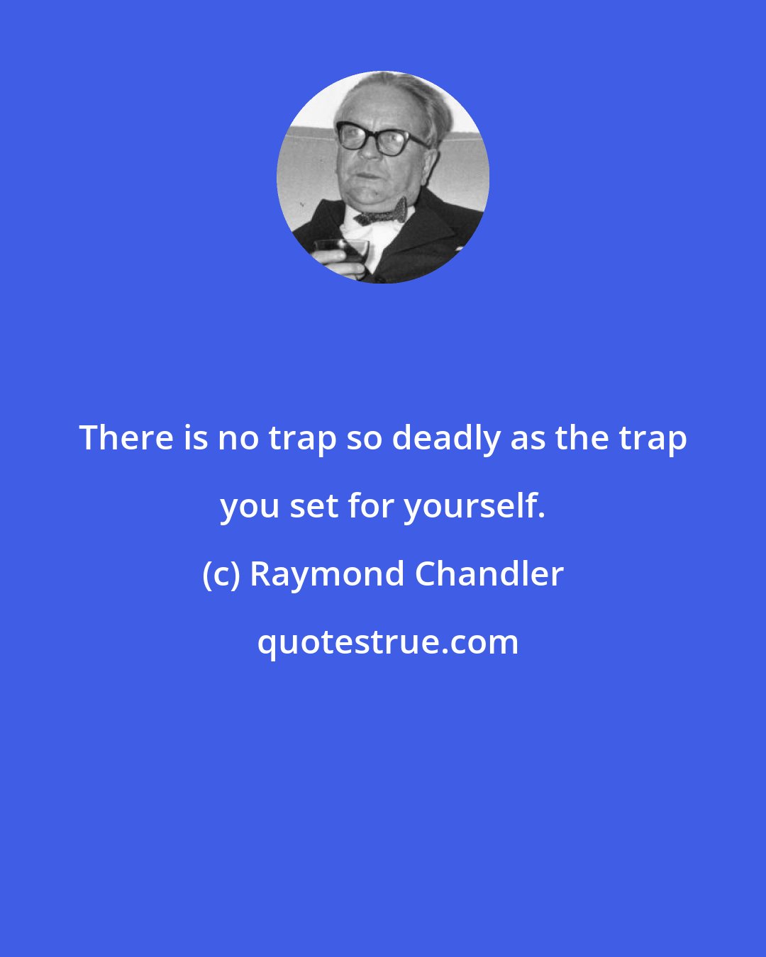 Raymond Chandler: There is no trap so deadly as the trap you set for yourself.