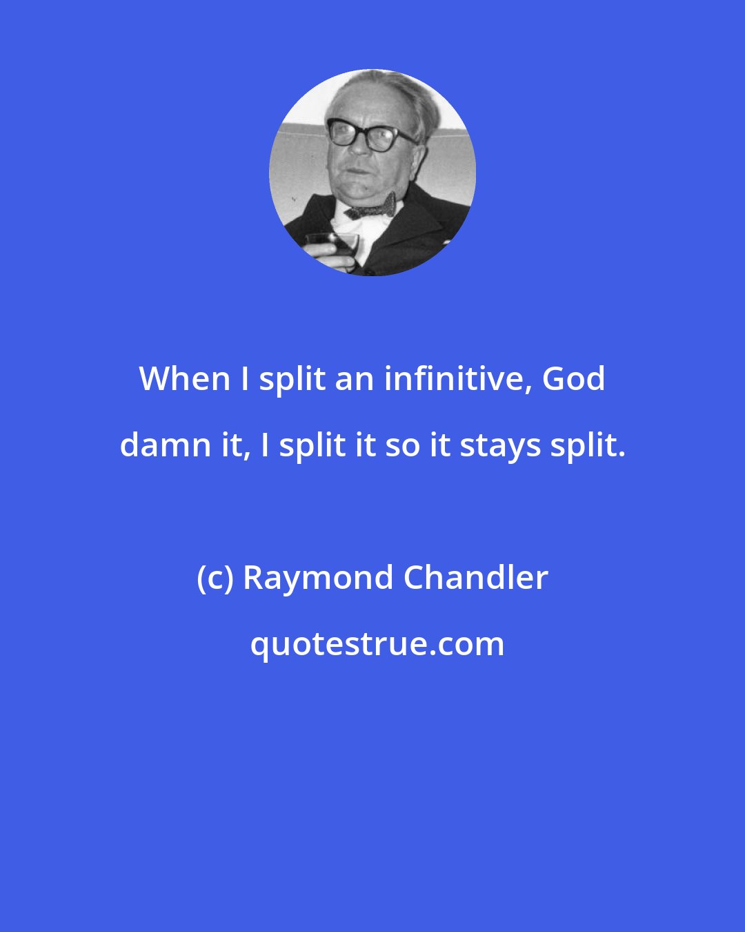 Raymond Chandler: When I split an infinitive, God damn it, I split it so it stays split.