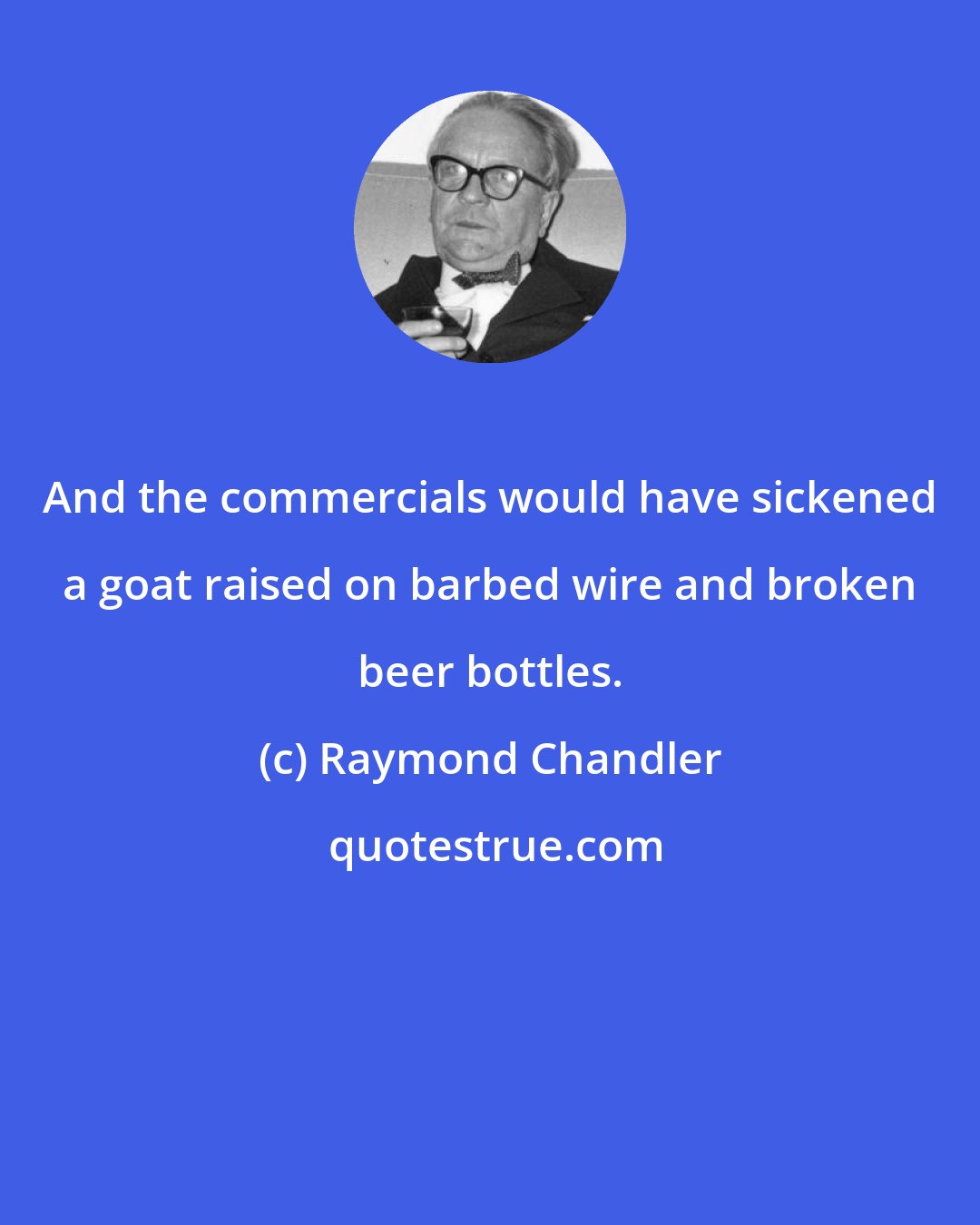 Raymond Chandler: And the commercials would have sickened a goat raised on barbed wire and broken beer bottles.