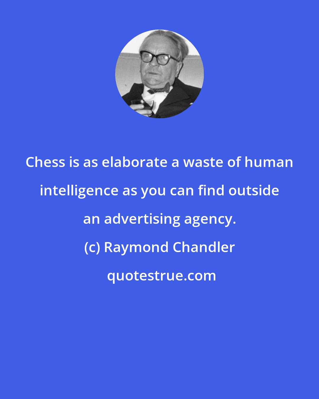 Raymond Chandler: Chess is as elaborate a waste of human intelligence as you can find outside an advertising agency.