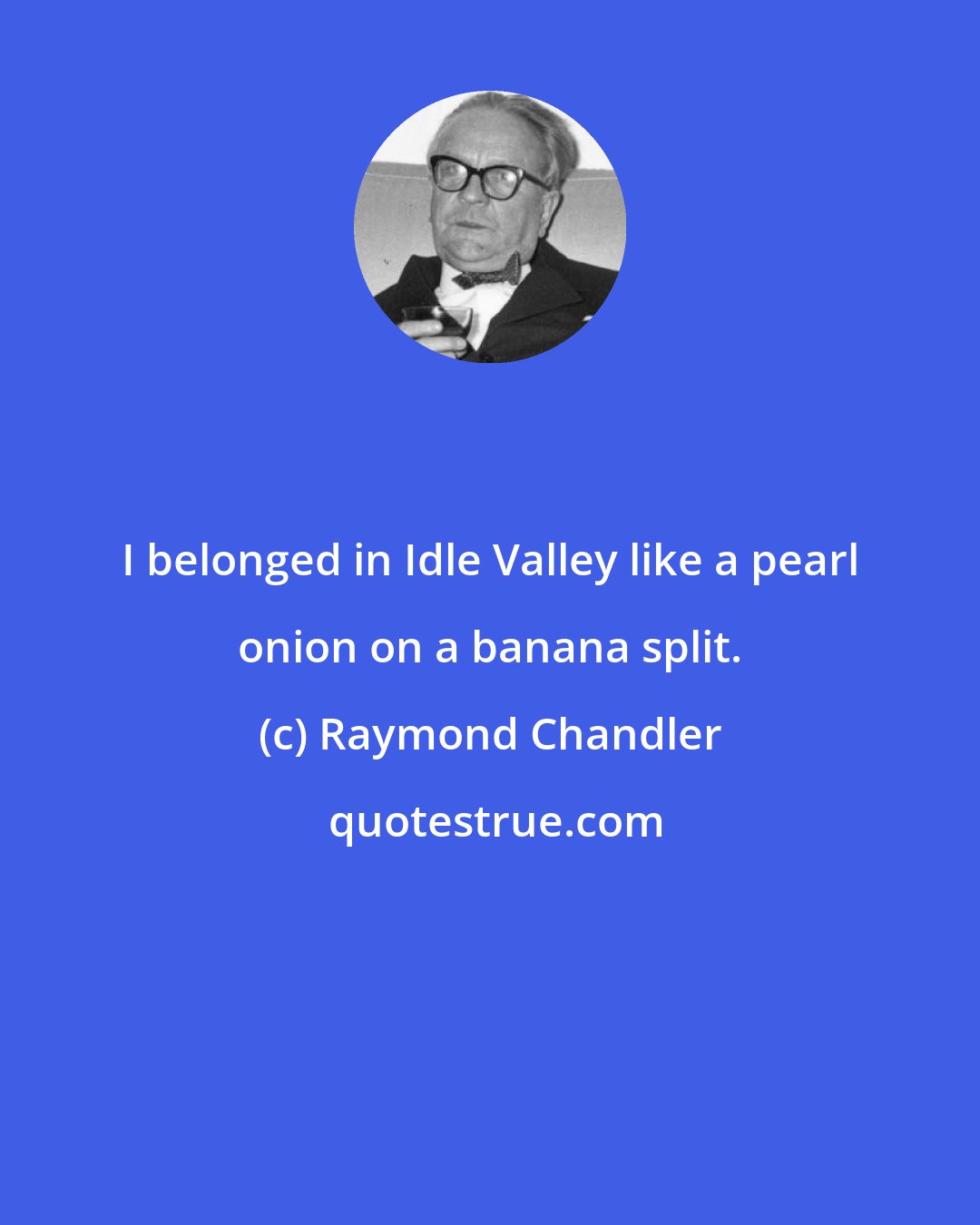 Raymond Chandler: I belonged in Idle Valley like a pearl onion on a banana split.