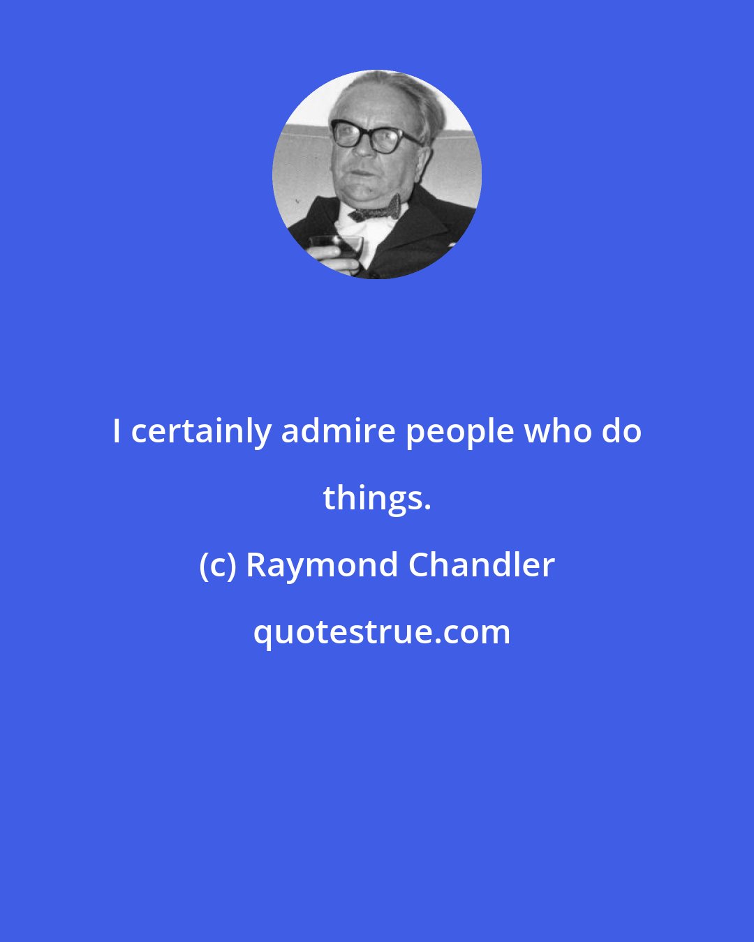 Raymond Chandler: I certainly admire people who do things.