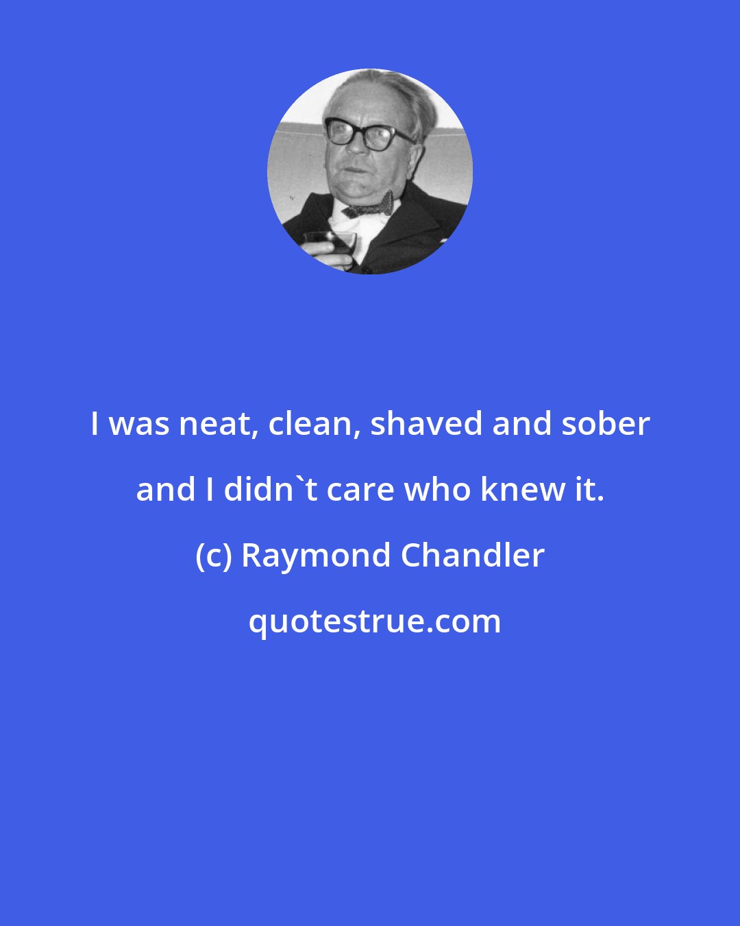 Raymond Chandler: I was neat, clean, shaved and sober and I didn't care who knew it.