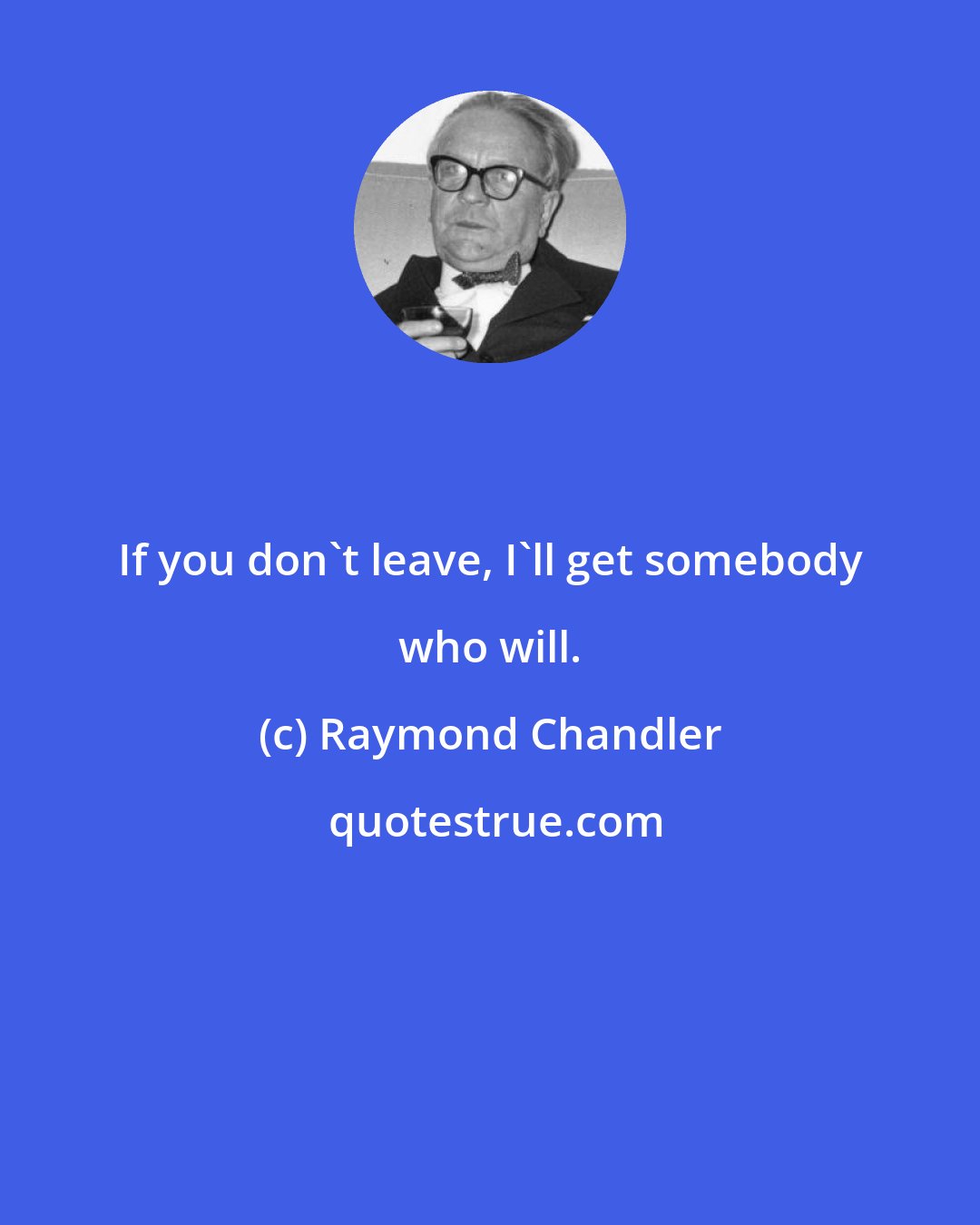 Raymond Chandler: If you don't leave, I'll get somebody who will.