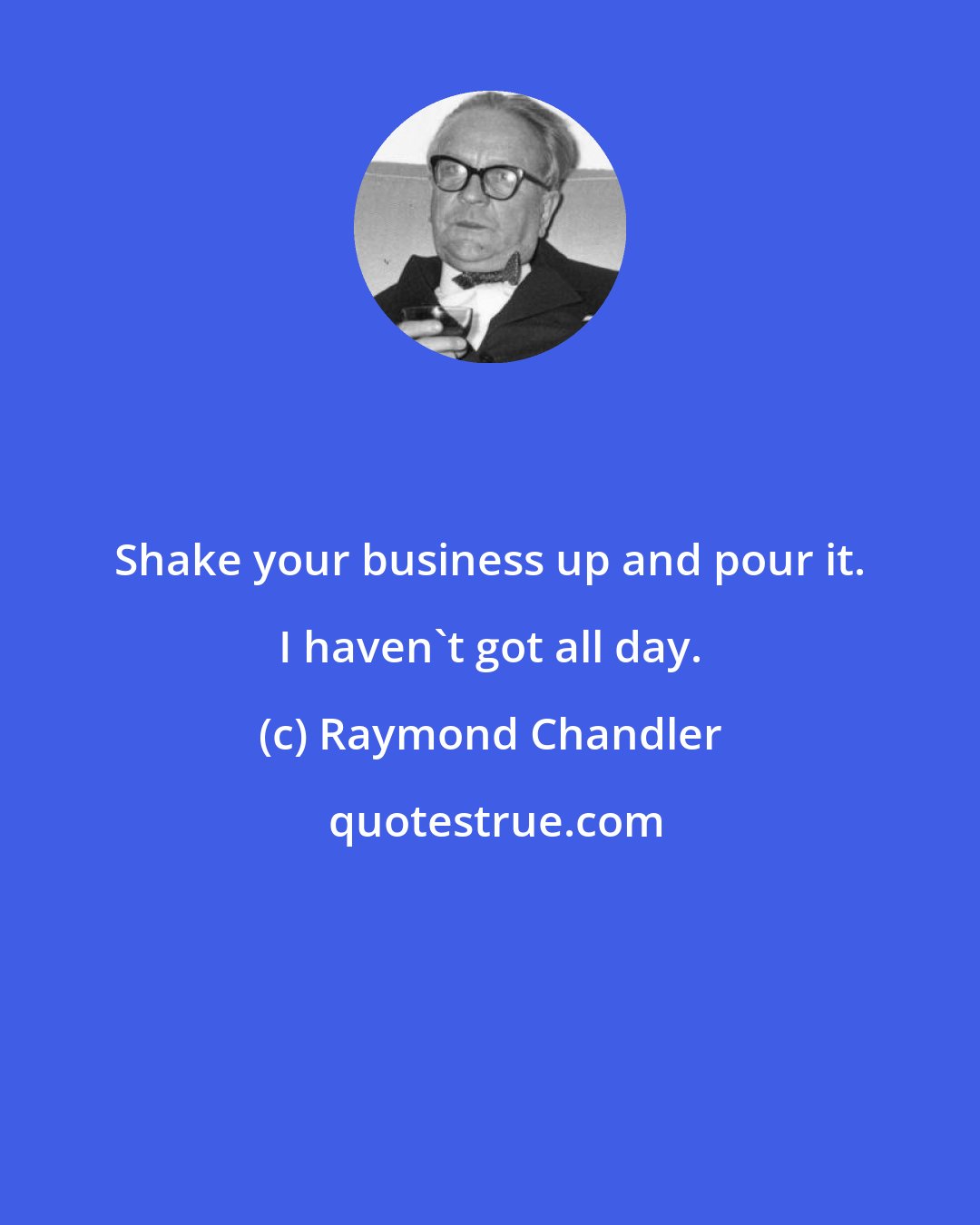 Raymond Chandler: Shake your business up and pour it. I haven't got all day.