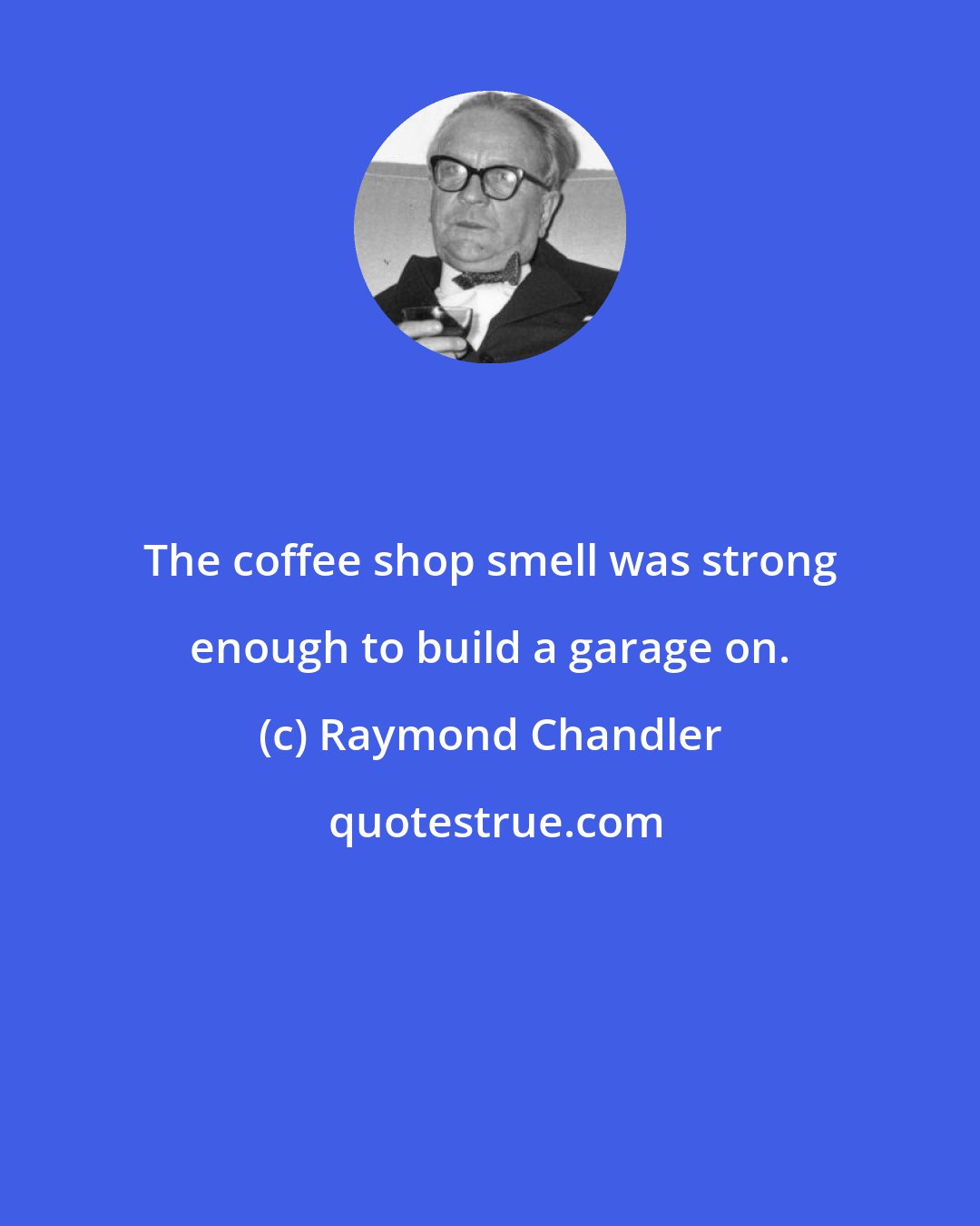 Raymond Chandler: The coffee shop smell was strong enough to build a garage on.