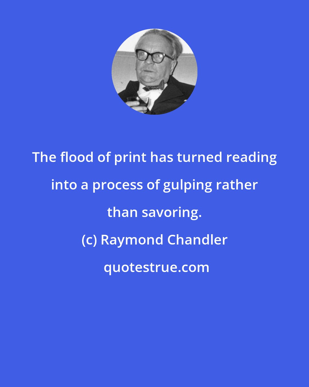 Raymond Chandler: The flood of print has turned reading into a process of gulping rather than savoring.