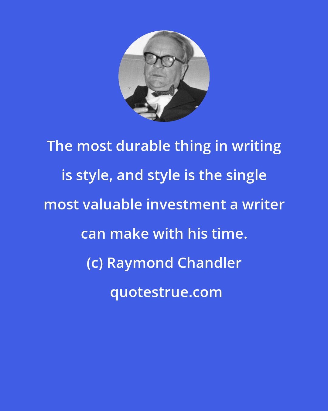 Raymond Chandler: The most durable thing in writing is style, and style is the single most valuable investment a writer can make with his time.