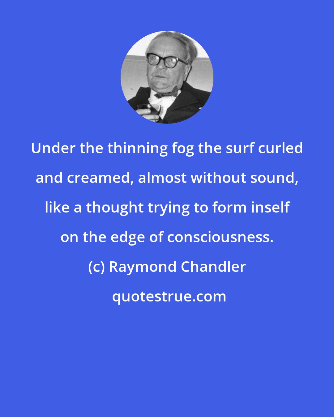 Raymond Chandler: Under the thinning fog the surf curled and creamed, almost without sound, like a thought trying to form inself on the edge of consciousness.