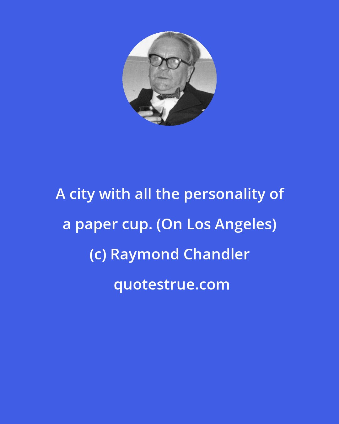 Raymond Chandler: A city with all the personality of a paper cup. (On Los Angeles)