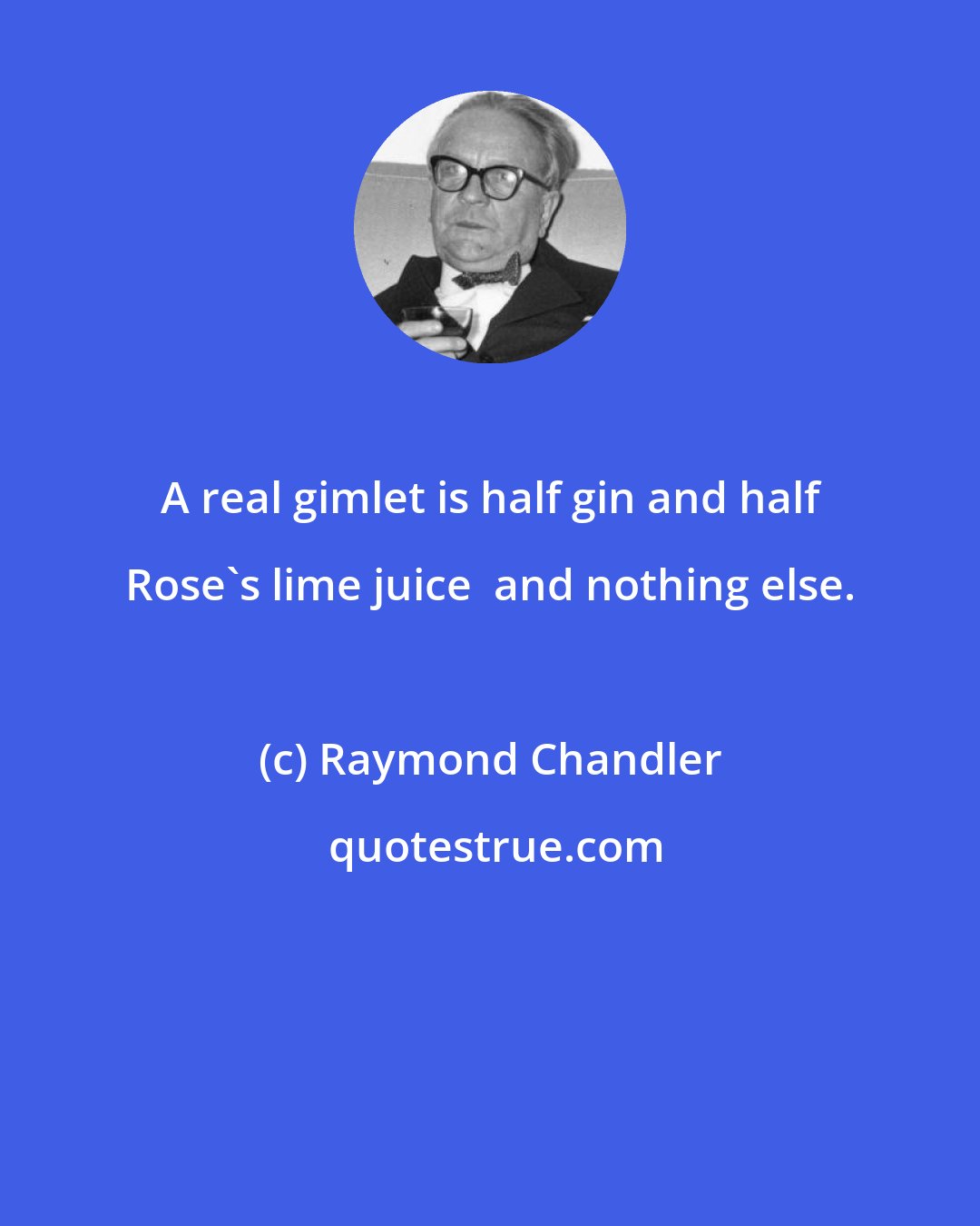 Raymond Chandler: A real gimlet is half gin and half Rose's lime juice  and nothing else.