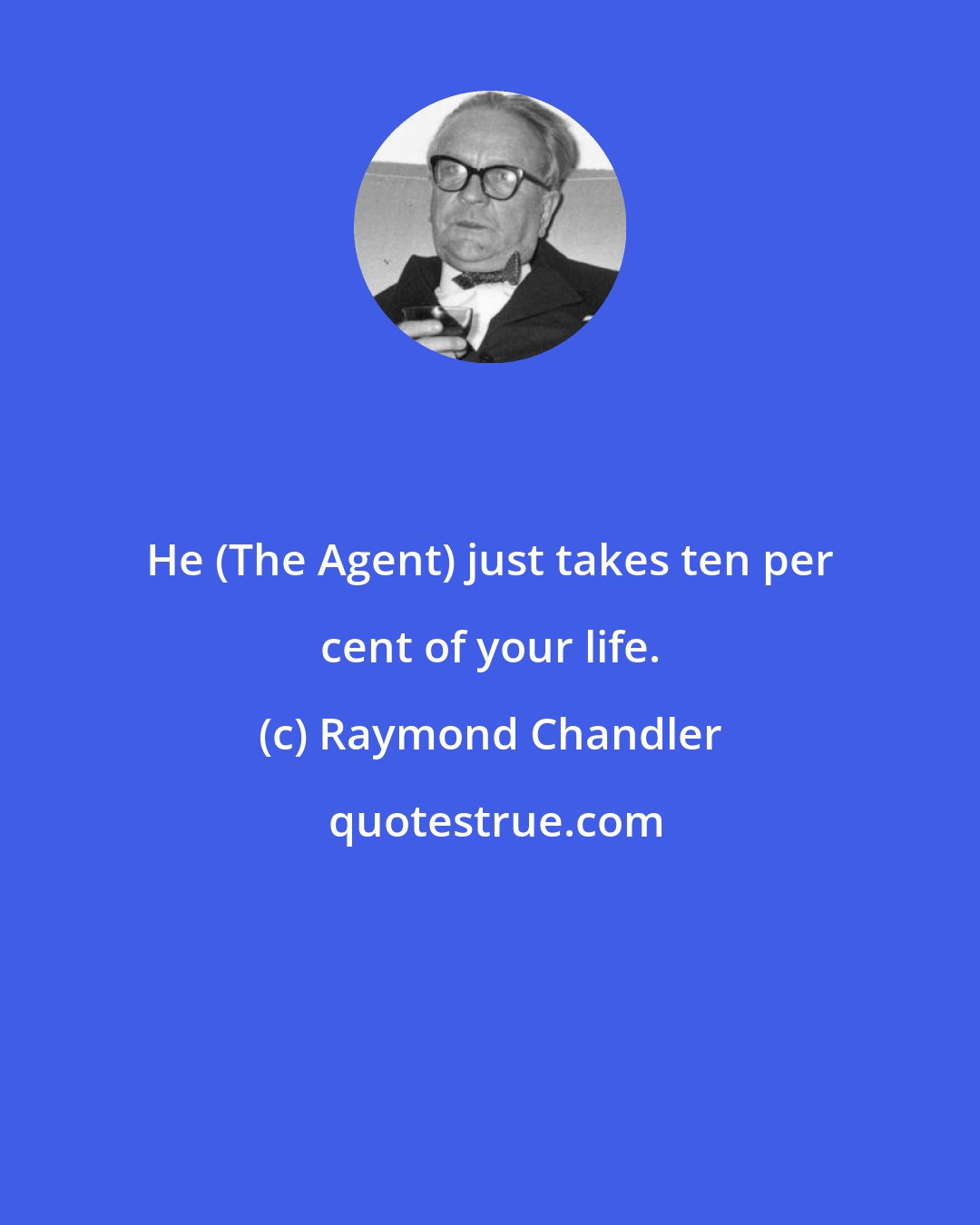 Raymond Chandler: He (The Agent) just takes ten per cent of your life.