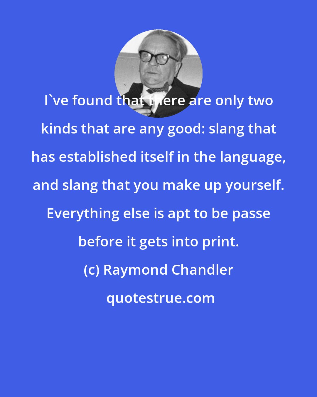 Raymond Chandler: I've found that there are only two kinds that are any good: slang that has established itself in the language, and slang that you make up yourself. Everything else is apt to be passe before it gets into print.