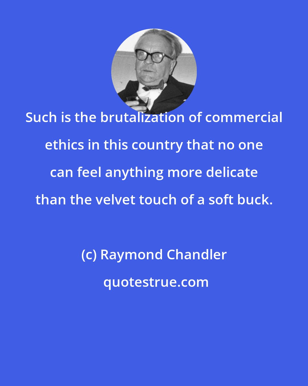 Raymond Chandler: Such is the brutalization of commercial ethics in this country that no one can feel anything more delicate than the velvet touch of a soft buck.