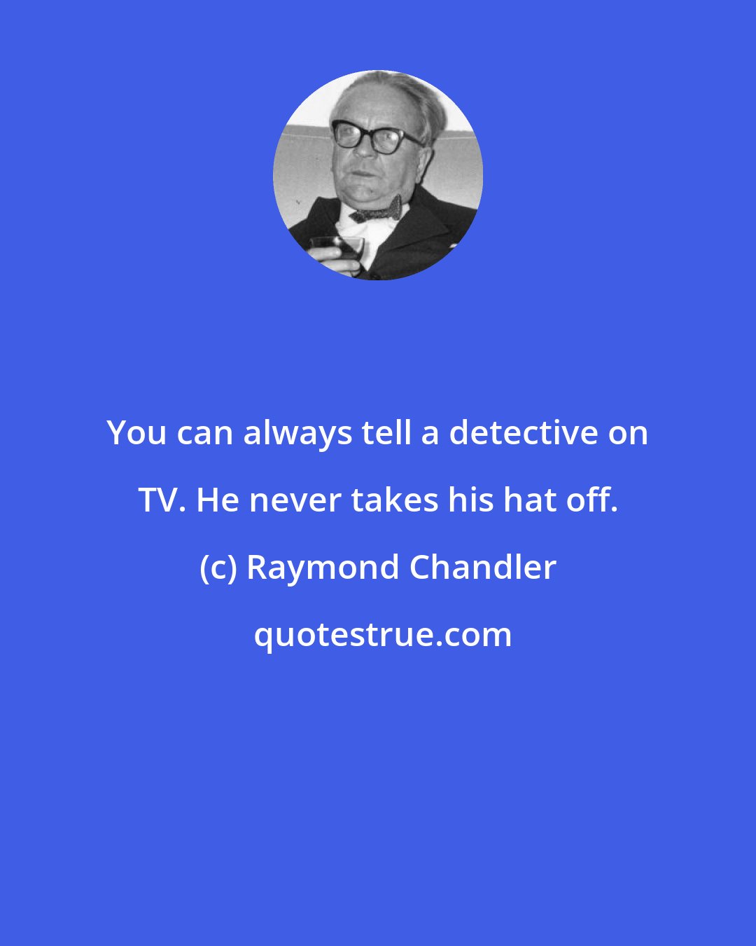 Raymond Chandler: You can always tell a detective on TV. He never takes his hat off.