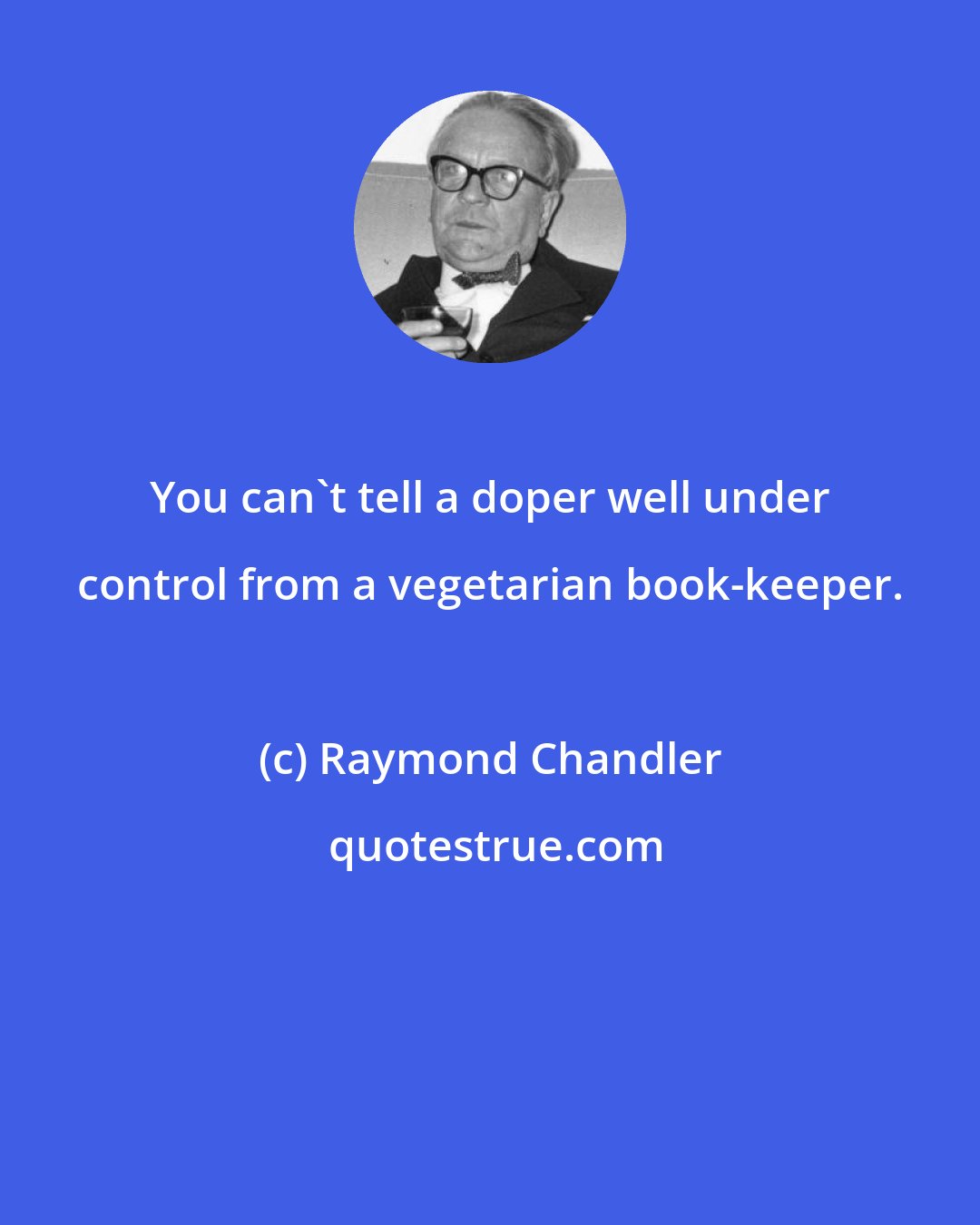 Raymond Chandler: You can't tell a doper well under control from a vegetarian book-keeper.