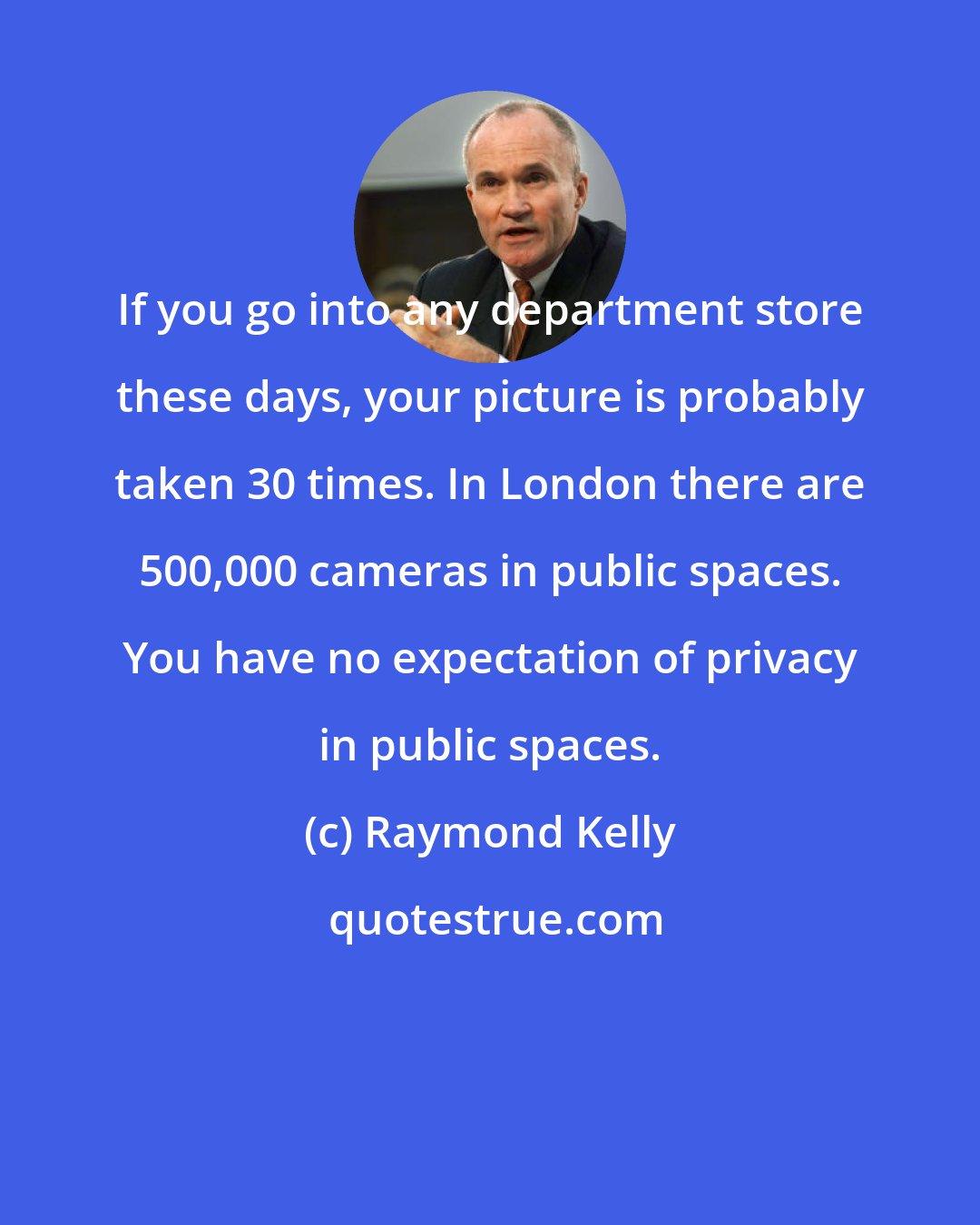 Raymond Kelly: If you go into any department store these days, your picture is probably taken 30 times. In London there are 500,000 cameras in public spaces. You have no expectation of privacy in public spaces.