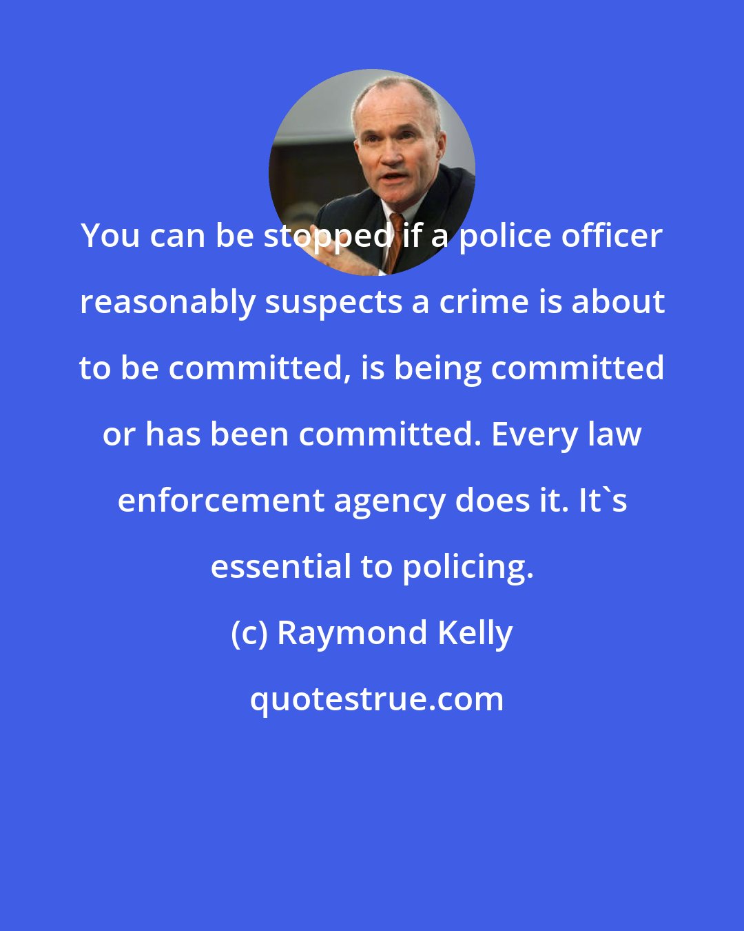 Raymond Kelly: You can be stopped if a police officer reasonably suspects a crime is about to be committed, is being committed or has been committed. Every law enforcement agency does it. It's essential to policing.