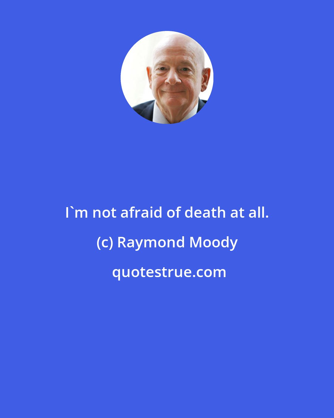 Raymond Moody: I'm not afraid of death at all.