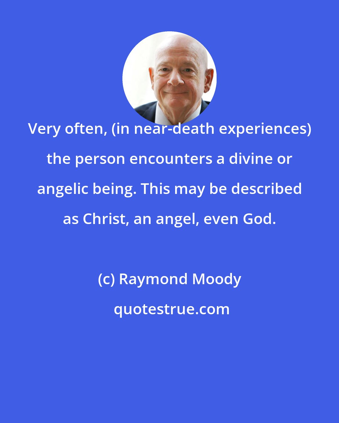 Raymond Moody: Very often, (in near-death experiences) the person encounters a divine or angelic being. This may be described as Christ, an angel, even God.