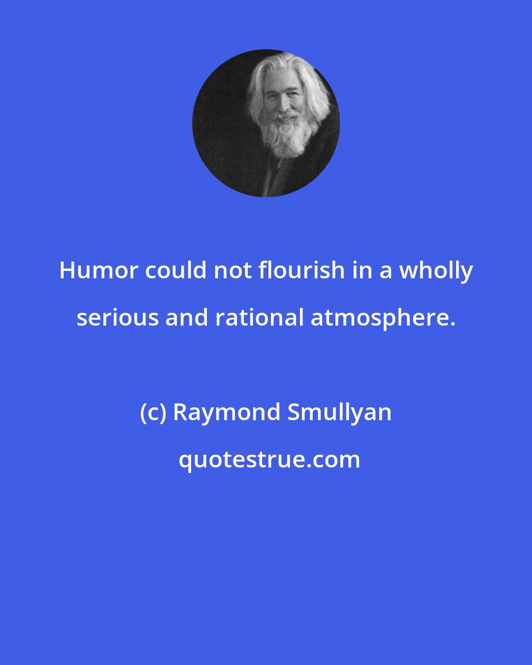 Raymond Smullyan: Humor could not flourish in a wholly serious and rational atmosphere.