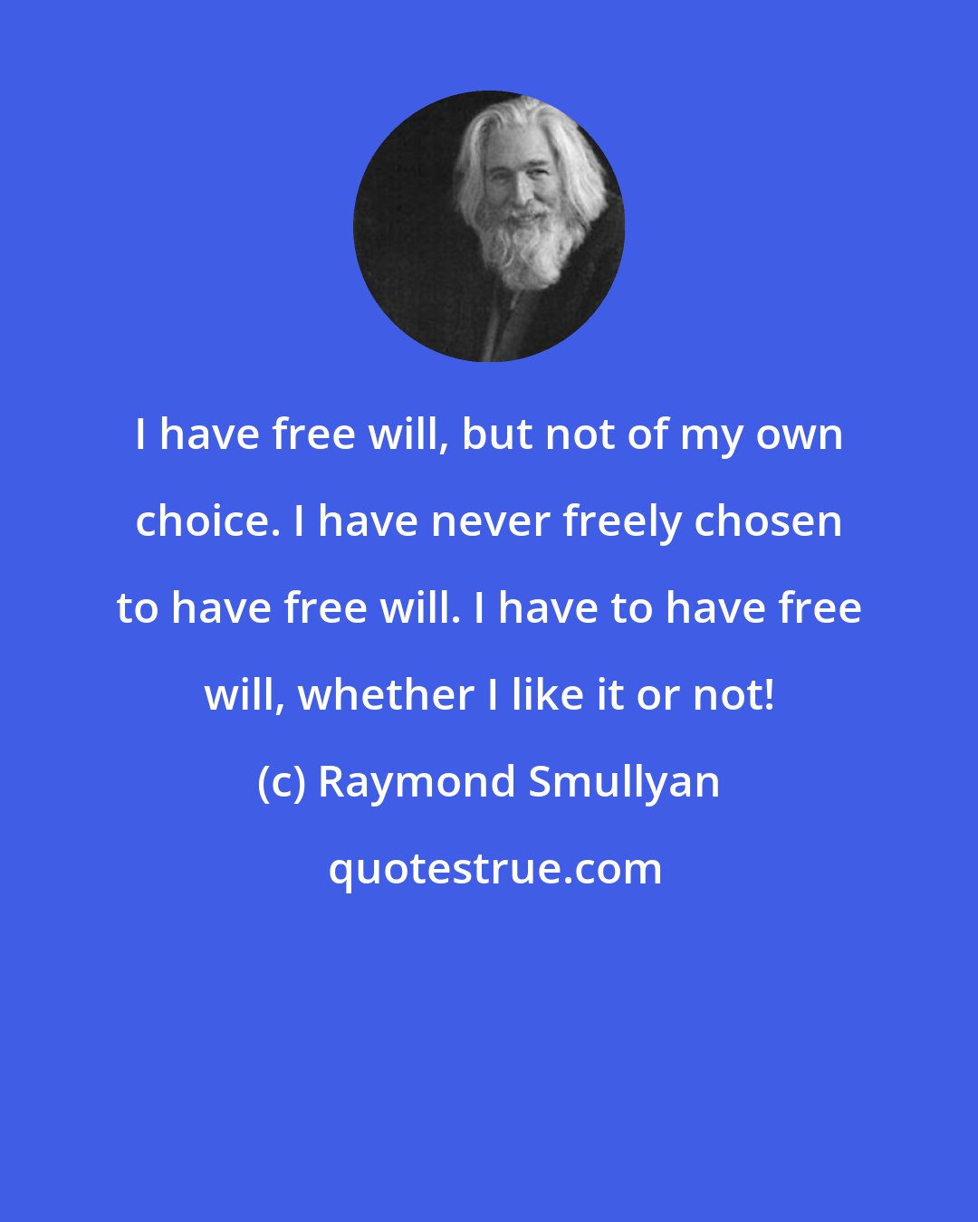 Raymond Smullyan: I have free will, but not of my own choice. I have never freely chosen to have free will. I have to have free will, whether I like it or not!