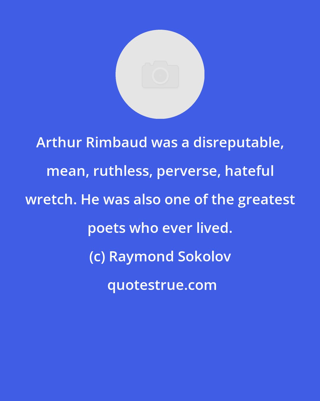 Raymond Sokolov: Arthur Rimbaud was a disreputable, mean, ruthless, perverse, hateful wretch. He was also one of the greatest poets who ever lived.