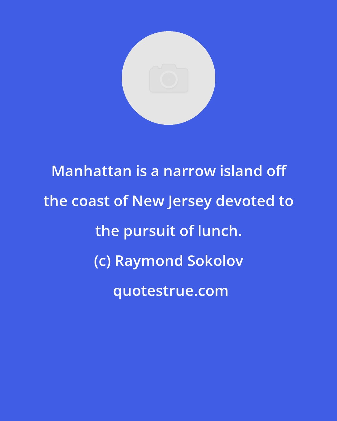 Raymond Sokolov: Manhattan is a narrow island off the coast of New Jersey devoted to the pursuit of lunch.