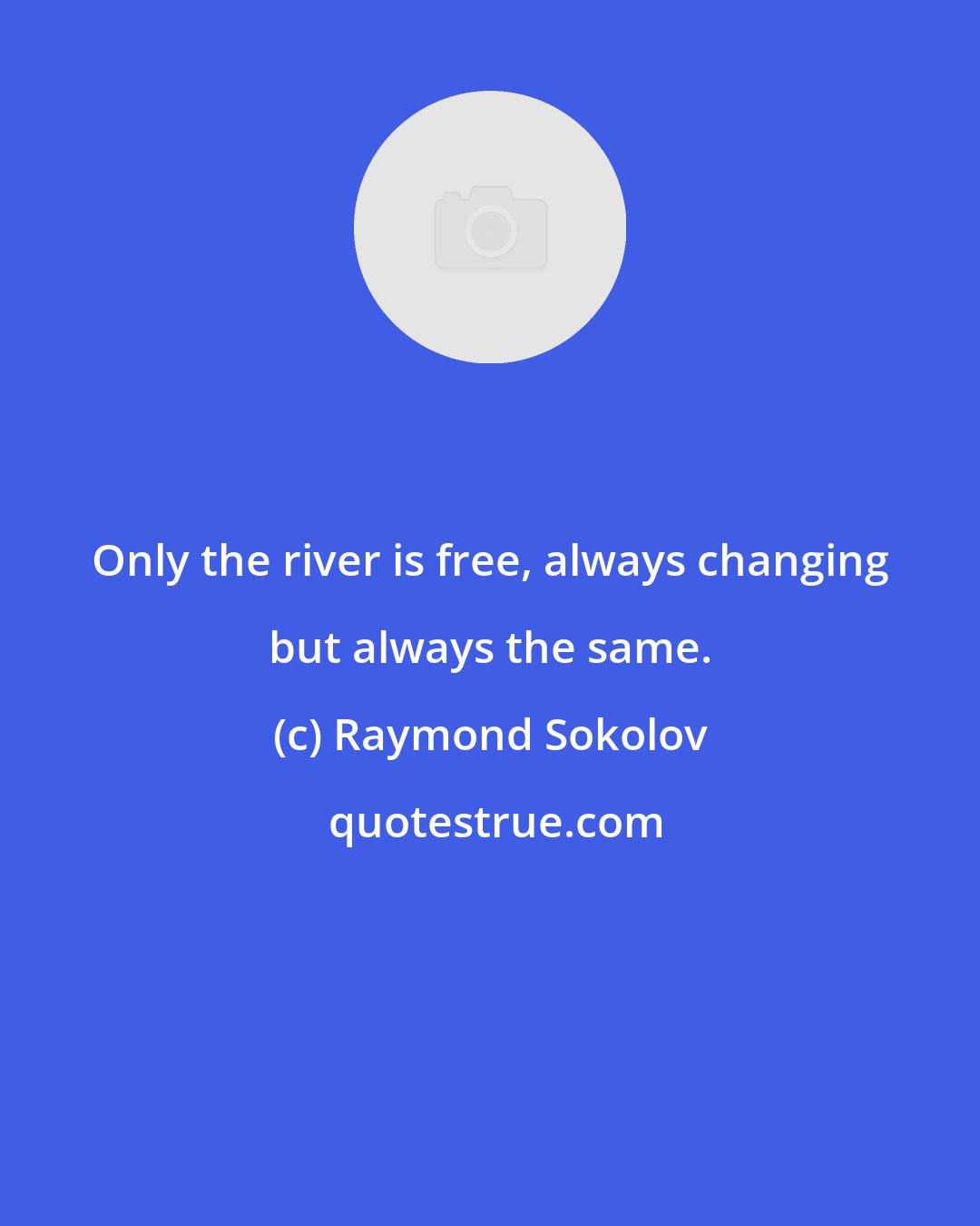 Raymond Sokolov: Only the river is free, always changing but always the same.