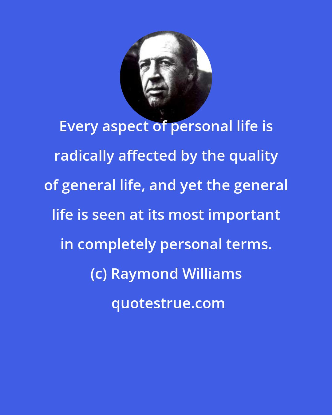 Raymond Williams: Every aspect of personal life is radically affected by the quality of general life, and yet the general life is seen at its most important in completely personal terms.
