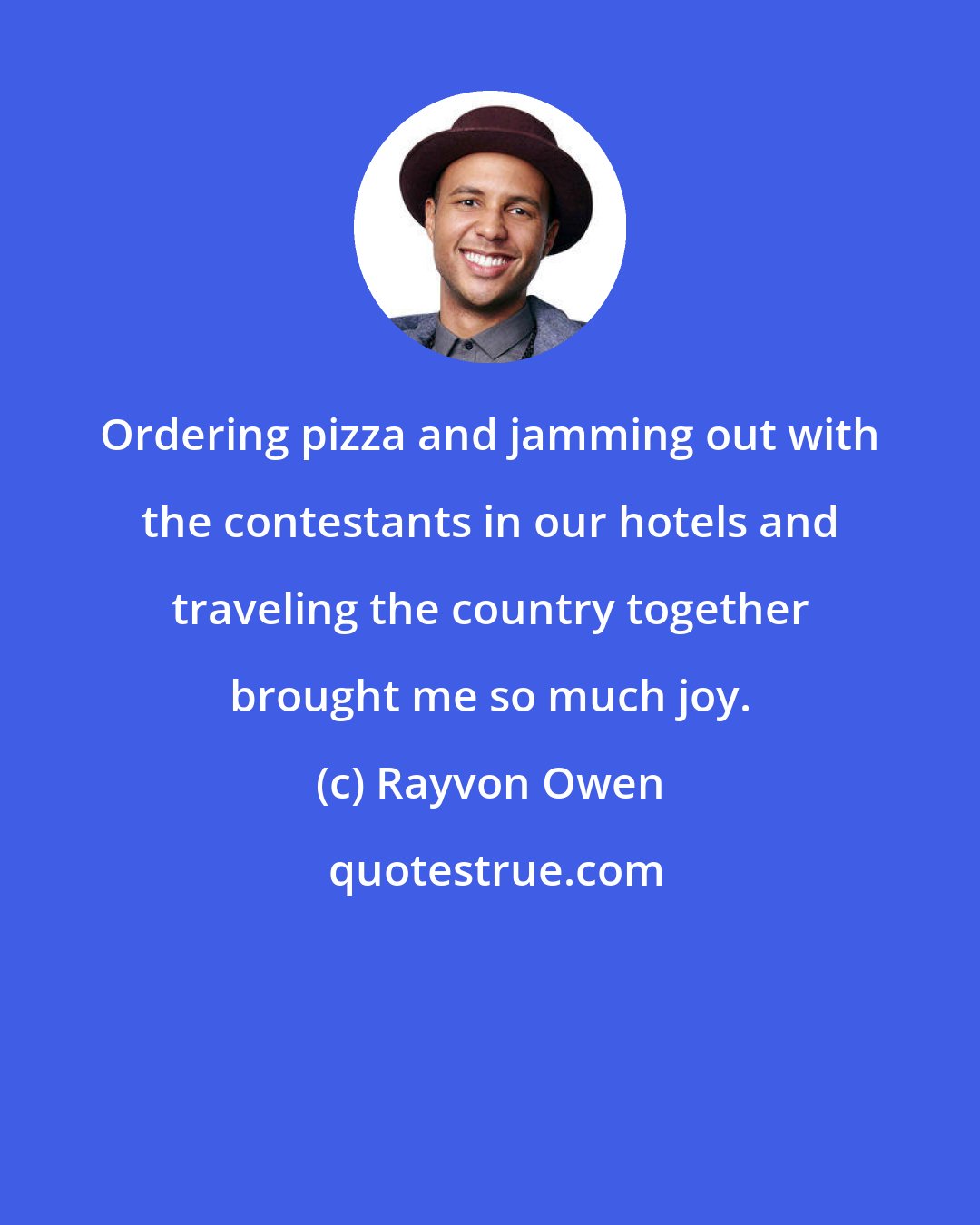 Rayvon Owen: Ordering pizza and jamming out with the contestants in our hotels and traveling the country together brought me so much joy.