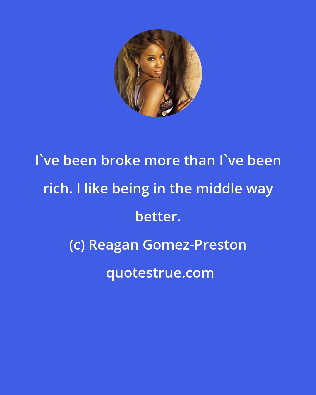 Reagan Gomez-Preston: I've been broke more than I've been rich. I like being in the middle way better.