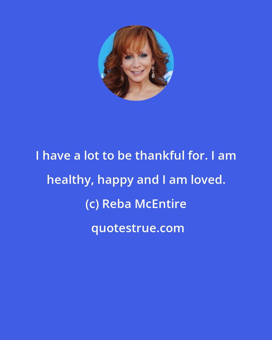 Reba McEntire: I have a lot to be thankful for. I am healthy, happy and I am loved.
