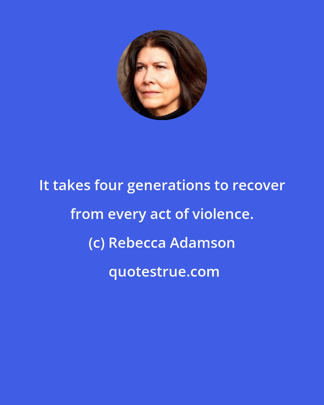 Rebecca Adamson: It takes four generations to recover from every act of violence.