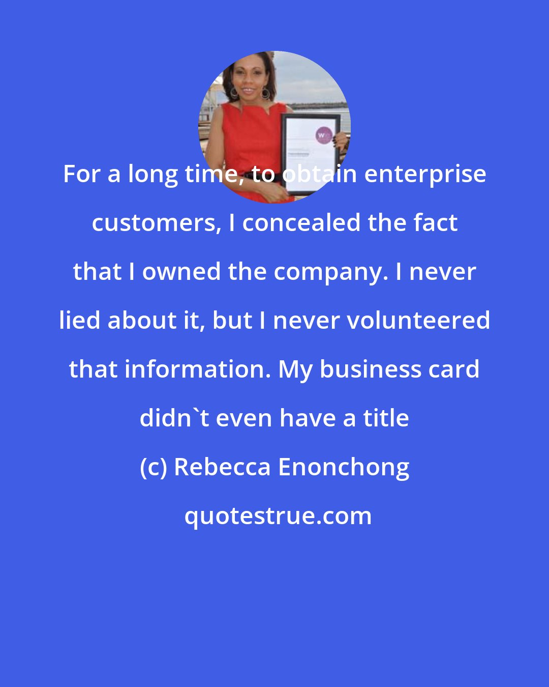 Rebecca Enonchong: For a long time, to obtain enterprise customers, I concealed the fact that I owned the company. I never lied about it, but I never volunteered that information. My business card didn't even have a title